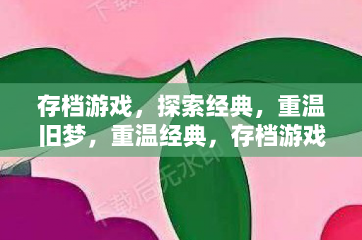 存档游戏，探索经典，重温旧梦，重温经典，存档游戏，探索旧梦