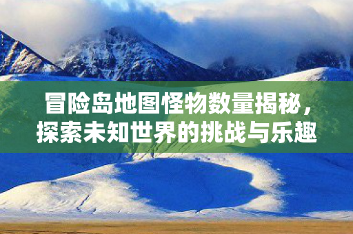 冒险岛地图怪物数量揭秘,探索未知世界的挑战与乐趣,冒险岛,揭秘地图怪物数量,探索未知世界的挑战与乐趣 冒险岛地图怪物数量揭秘,探索未知世界的挑战与乐趣,冒险岛,揭秘地图怪物数量,探索未知世界的挑战与乐趣