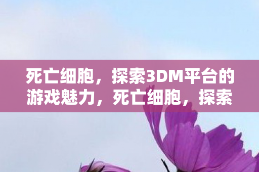 死亡细胞，探索3DM平台的游戏魅力，死亡细胞，探索3DM平台的游戏魅力