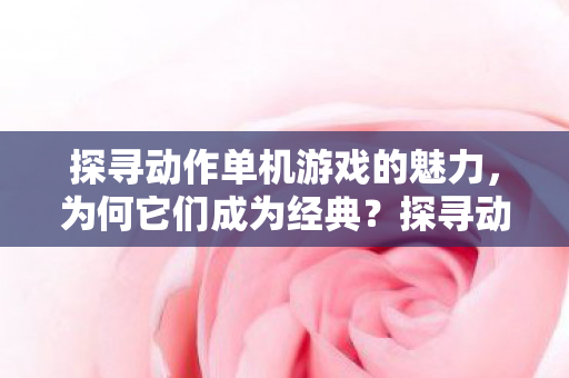 探寻动作单机游戏的魅力，为何它们成为经典？探寻动作单机游戏魅力，为何它们成为经典？