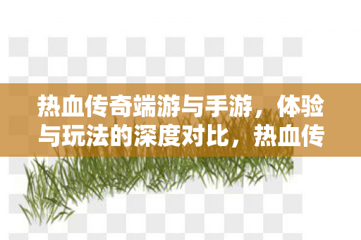热血传奇端游与手游，体验与玩法的深度对比，热血传奇，端游与手游体验与玩法深度对比