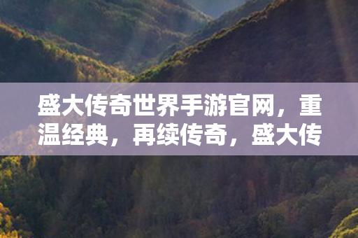 盛大传奇世界手游官网，重温经典，再续传奇，盛大传奇世界手游重温经典，再续传奇