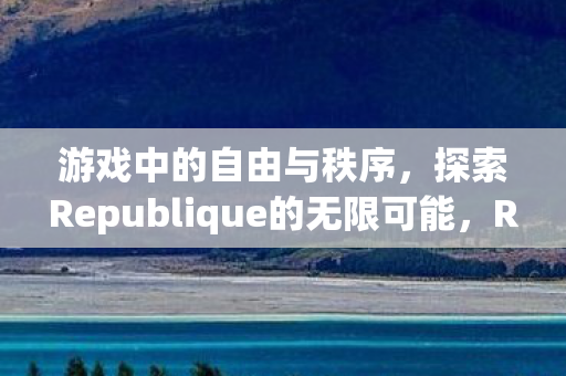 游戏中的自由与秩序,探索Republique的无限可能,Republique,探索游戏中的自由与秩序,解锁无限可能 游戏中的自由与秩序,探索Republique的无限可能,Republique,探索游戏中的自由与秩序,解锁无限可能