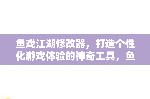鱼戏江湖修改器，打造个性化游戏体验的神奇工具，鱼戏江湖修改器，打造个性化游戏体验的神奇工具