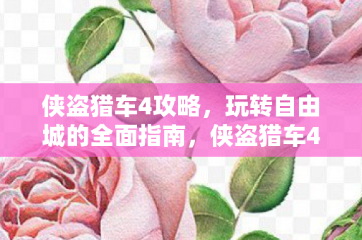 侠盗猎车4攻略，玩转自由城的全面指南，侠盗猎车4，自由城全面攻略指南