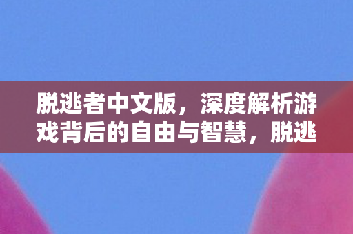 脱逃者中文版，深度解析游戏背后的自由与智慧，脱逃者中文版，深度探索游戏背后的自由与智慧