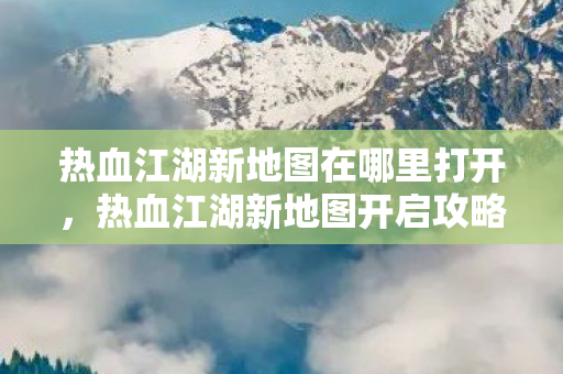 热血江湖新地图在哪里打开图片