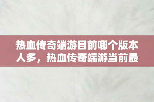 热血传奇端游目前哪个版本人多,热血传奇端游当前最火爆版本揭晓 热血传奇端游目前哪个版本人多,热血传奇端游当前最火爆版本揭晓
