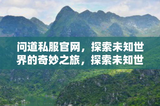 问道私服官网，探索未知世界的奇妙之旅，探索未知世界的奇妙之旅，问道私服官网