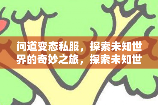 问道变态私服，探索未知世界的奇妙之旅，探索未知世界的奇妙之旅，问道变态私服