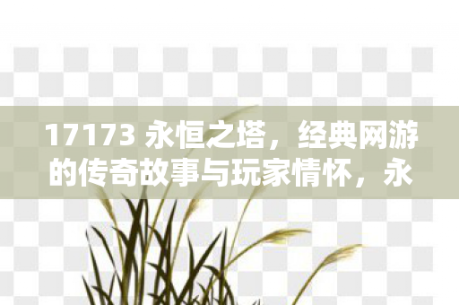 17173 永恒之塔，经典网游的传奇故事与玩家情怀，永恒之塔，经典网游的传奇故事与玩家情怀