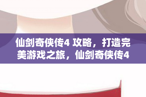 仙剑奇侠传4 攻略,打造完美游戏之旅,仙剑奇侠传4攻略,打造完美游戏之旅 仙剑奇侠传4 攻略,打造完美游戏之旅,仙剑奇侠传4攻略,打造完美游戏之旅