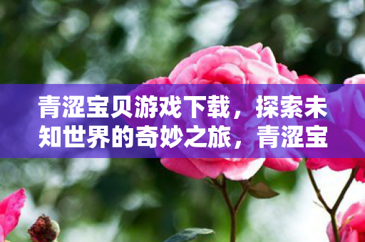 青涩宝贝游戏下载，探索未知世界的奇妙之旅，青涩宝贝，开启探索未知世界的奇妙之旅