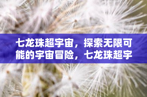 七龙珠超宇宙,探索无限可能的宇宙冒险,七龙珠超宇宙,探索无限可能的宇宙冒险 七龙珠超宇宙,探索无限可能的宇宙冒险,七龙珠超宇宙,探索无限可能的宇宙冒险