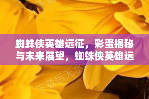 蜘蛛侠英雄远征,彩蛋揭秘与未来展望,蜘蛛侠英雄远征彩蛋揭秘与未来展望,漫威宇宙新篇章 蜘蛛侠英雄远征,彩蛋揭秘与未来展望,蜘蛛侠英雄远征彩蛋揭秘与未来展望,漫威宇宙新篇章