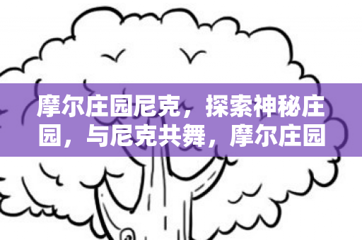 摩尔庄园尼克,探索神秘庄园,与尼克共舞,摩尔庄园,与尼克共舞,探索神秘庄园之旅 摩尔庄园尼克,探索神秘庄园,与尼克共舞,摩尔庄园,与尼克共舞,探索神秘庄园之旅