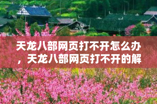 天龙八部网页打不开怎么办,天龙八部网页打不开的解决方法 天龙八部网页打不开怎么办,天龙八部网页打不开的解决方法