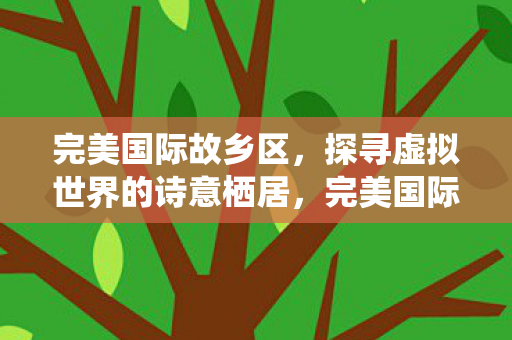 完美国际故乡区，探寻虚拟世界的诗意栖居，完美国际故乡区，诗意栖居的虚拟世界探索
