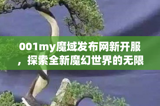001my魔域发布网新开服，探索全新魔幻世界的无限可能，探索全新魔幻世界，001my魔域发布网新开服