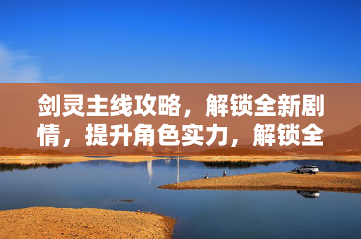 剑灵主线攻略,解锁全新剧情,提升角色实力,解锁全新剧情,提升角色实力,剑灵主线攻略 剑灵主线攻略,解锁全新剧情,提升角色实力,解锁全新剧情,提升角色实力,剑灵主线攻略