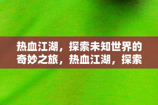 热血江湖,探索未知世界的奇妙之旅,热血江湖,探索未知世界的奇妙之旅 热血江湖,探索未知世界的奇妙之旅,热血江湖,探索未知世界的奇妙之旅