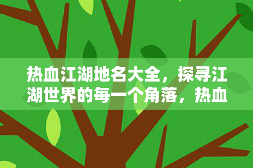 热血江湖地名大全,探寻江湖世界的每一个角落,热血江湖地名全解析,探寻江湖世界的每一个角落 热血江湖地名大全,探寻江湖世界的每一个角落,热血江湖地名全解析,探寻江湖世界的每一个角落