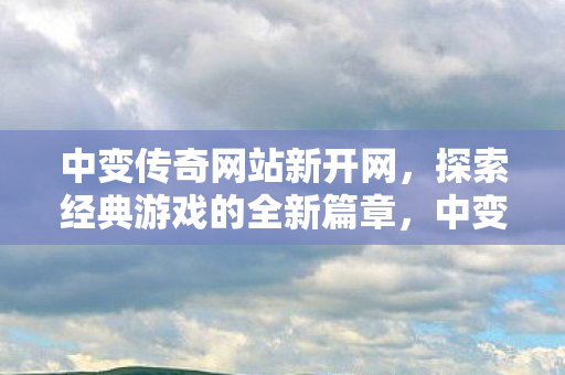 中变传奇网站新开网，探索经典游戏的全新篇章，中变传奇网站新开网，探索经典游戏的全新篇章