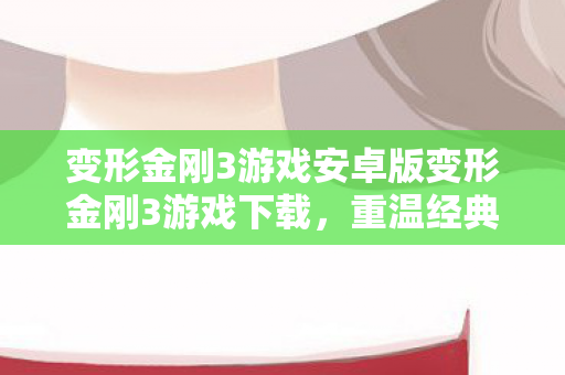 变形金刚3游戏安卓版变形金刚3游戏下载，重温经典，畅享无限，变形金刚3游戏安卓版下载，重温经典，畅享无限