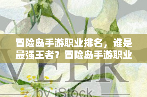 冒险岛手游职业排名,谁是最强王者?冒险岛手游职业排名,谁是最强王者? 冒险岛手游职业排名,谁是最强王者?冒险岛手游职业排名,谁是最强王者?