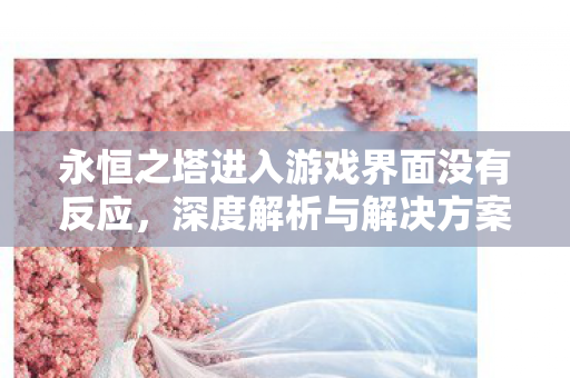 永恒之塔进入游戏界面没有反应,深度解析与解决方案,永恒之塔游戏界面无响应,深度解析与解决方案 永恒之塔进入游戏界面没有反应,深度解析与解决方案,永恒之塔游戏界面无响应,深度解析与解决方案