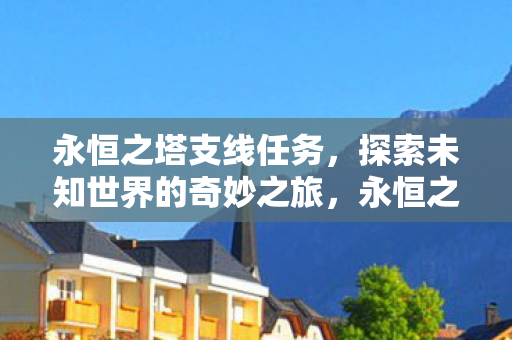 永恒之塔支线任务,探索未知世界的奇妙之旅,永恒之塔,探索未知世界的奇妙支线任务之旅 永恒之塔支线任务,探索未知世界的奇妙之旅,永恒之塔,探索未知世界的奇妙支线任务之旅