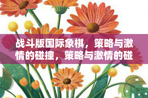 战斗版国际象棋，策略与激情的碰撞，策略与激情的碰撞，战斗版国际象棋