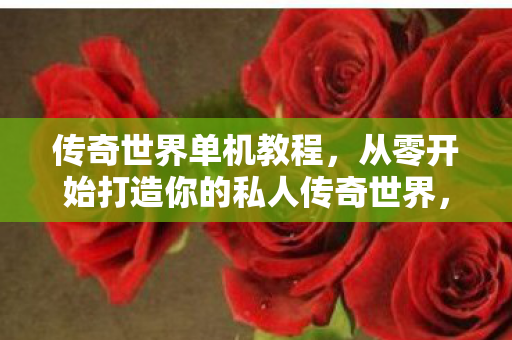传奇世界单机教程,从零开始打造你的私人传奇世界,从零开始打造私人传奇世界,传奇世界单机教程 传奇世界单机教程,从零开始打造你的私人传奇世界,从零开始打造私人传奇世界,传奇世界单机教程