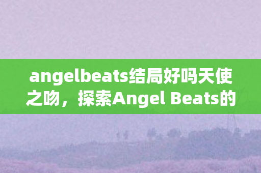 angelbeats结局好吗天使之吻,探索Angel Beats的深层结局,探索深层结局,Angel Beats的天使之吻 angelbeats结局好吗天使之吻,探索Angel Beats的深层结局,探索深层结局,Angel Beats的天使之吻