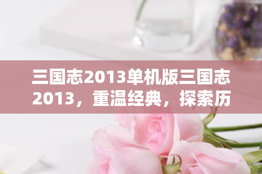 三国志2013单机版三国志2013,重温经典,探索历史长河中的智慧与勇气,三国志2013单机版,重温经典,探索历史长河中的智慧与勇气 三国志2013单机版三国志2013,重温经典,探索历史长河中的智慧与勇气,三国志2013单机版,重温经典,探索历史长河中的智慧与勇气