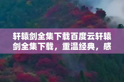 轩辕剑全集下载百度云轩辕剑全集下载,重温经典,感受传奇,轩辕剑全集下载,重温经典传奇 轩辕剑全集下载百度云轩辕剑全集下载,重温经典,感受传奇,轩辕剑全集下载,重温经典传奇