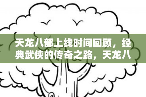 天龙八部上线时间回顾，经典武侠的传奇之路，天龙八部经典武侠传奇之路，上线时间回顾
