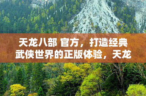 天龙八部 官方,打造经典武侠世界的正版体验,天龙八部官方正版,打造经典武侠世界的极致体验 天龙八部 官方,打造经典武侠世界的正版体验,天龙八部官方正版,打造经典武侠世界的极致体验