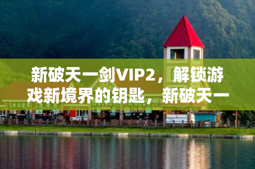 新破天一剑VIP2,解锁游戏新境界的钥匙,新破天一剑VIP2,解锁游戏新境界的钥匙 新破天一剑VIP2,解锁游戏新境界的钥匙,新破天一剑VIP2,解锁游戏新境界的钥匙