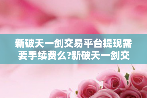 新破天一剑交易平台提现需要手续费么图片