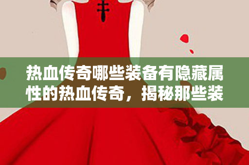 热血传奇哪些装备有隐藏属性的热血传奇,揭秘那些装备隐藏属性,揭秘热血传奇装备隐藏属性,你不可不知的隐藏秘密! 热血传奇哪些装备有隐藏属性的热血传奇,揭秘那些装备隐藏属性,揭秘热血传奇装备隐藏属性,你不可不知的隐藏秘密!