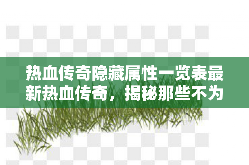 热血传奇隐藏属性一览表最新热血传奇,揭秘那些不为人知的隐藏属性,揭秘热血传奇最新隐藏属性,助你成为游戏高手! 热血传奇隐藏属性一览表最新热血传奇,揭秘那些不为人知的隐藏属性,揭秘热血传奇最新隐藏属性,助你成为游戏高手!