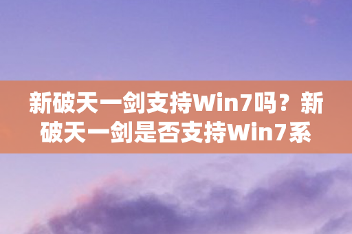 新破天一剑支持Win7吗？新破天一剑是否支持Win7系统？