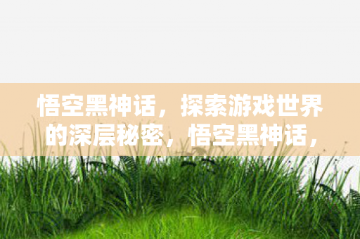 悟空黑神话,探索游戏世界的深层秘密,悟空黑神话,揭秘游戏世界的深层秘密 悟空黑神话,探索游戏世界的深层秘密,悟空黑神话,揭秘游戏世界的深层秘密