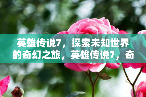 英雄传说7,探索未知世界的奇幻之旅,英雄传说7,奇幻之旅探索未知世界 英雄传说7,探索未知世界的奇幻之旅,英雄传说7,奇幻之旅探索未知世界
