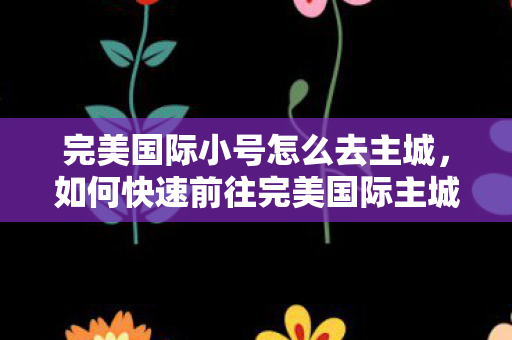 完美国际小号怎么去主城，如何快速前往完美国际主城？
