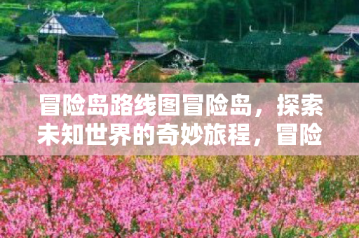 冒险岛路线图冒险岛,探索未知世界的奇妙旅程,冒险岛,探索未知世界的奇妙旅程 冒险岛路线图冒险岛,探索未知世界的奇妙旅程,冒险岛,探索未知世界的奇妙旅程