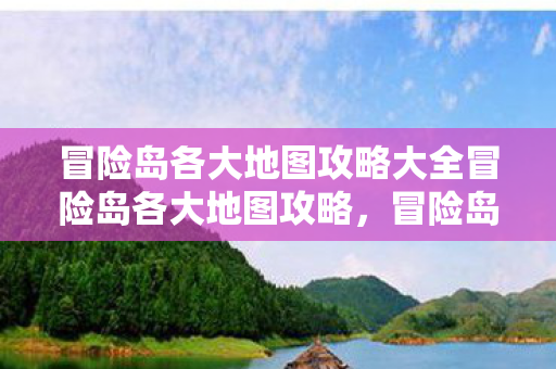 冒险岛各大地图攻略大全冒险岛各大地图攻略,冒险岛,探索之旅——各大地图攻略全解析 冒险岛各大地图攻略大全冒险岛各大地图攻略,冒险岛,探索之旅——各大地图攻略全解析