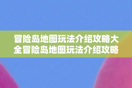 冒险岛地图玩法介绍攻略大全冒险岛地图玩法介绍攻略，冒险岛地图玩法全面解析