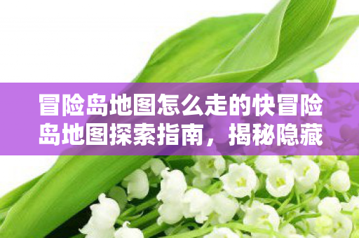 冒险岛地图怎么走的快冒险岛地图探索指南,揭秘隐藏关卡与神秘路径,揭秘冒险岛地图快速探索技巧,解锁隐藏关卡与神秘路径 冒险岛地图怎么走的快冒险岛地图探索指南,揭秘隐藏关卡与神秘路径,揭秘冒险岛地图快速探索技巧,解锁隐藏关卡与神秘路径